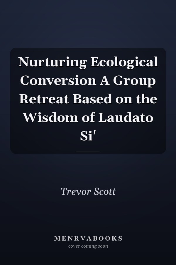 Nurturing Ecological Conversion A Group Retreat Based on the Wisdom of Laudato Si'