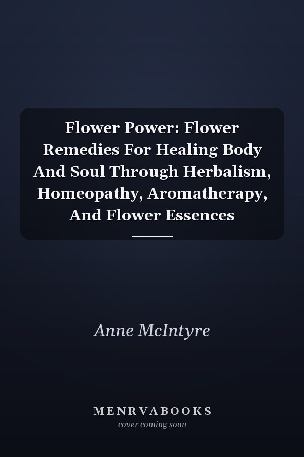 Flower Power: Flower Remedies For Healing Body And Soul Through Herbalism, Homeopathy, Aromatherapy, And Flower Essences