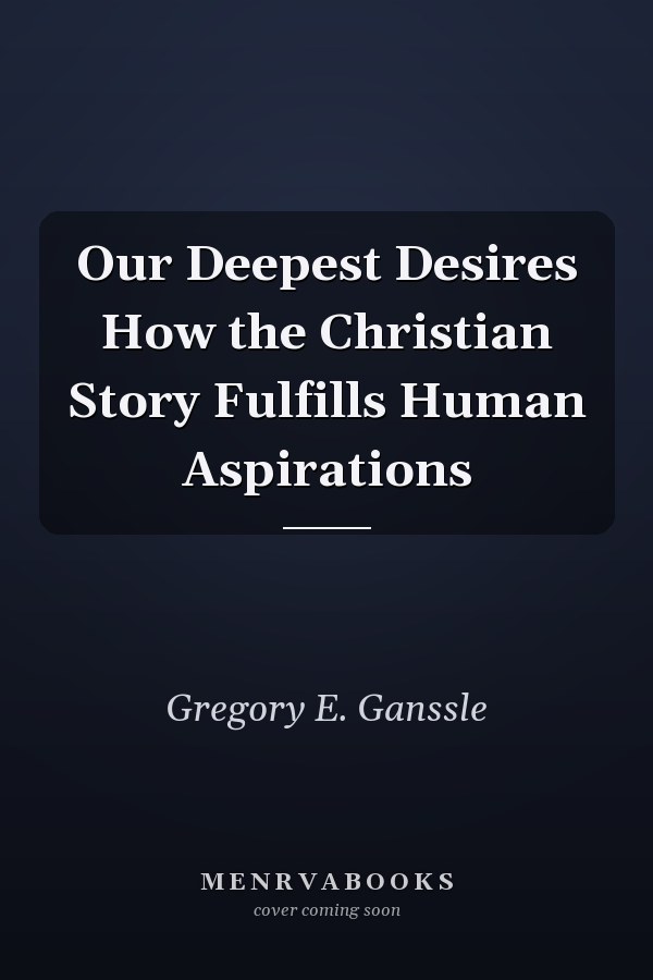 Our Deepest Desires How the Christian Story Fulfills Human Aspirations