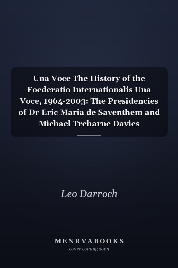 Una Voce The History of the Foederatio Internationalis Una Voce, 1964-2003: The Presidencies of Dr Eric Maria de Saventhem and Michael Treharne Davies