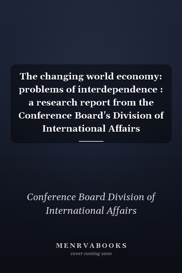 The changing world economy: problems of interdependence : a research report from the Conference Board's Division of International Affairs