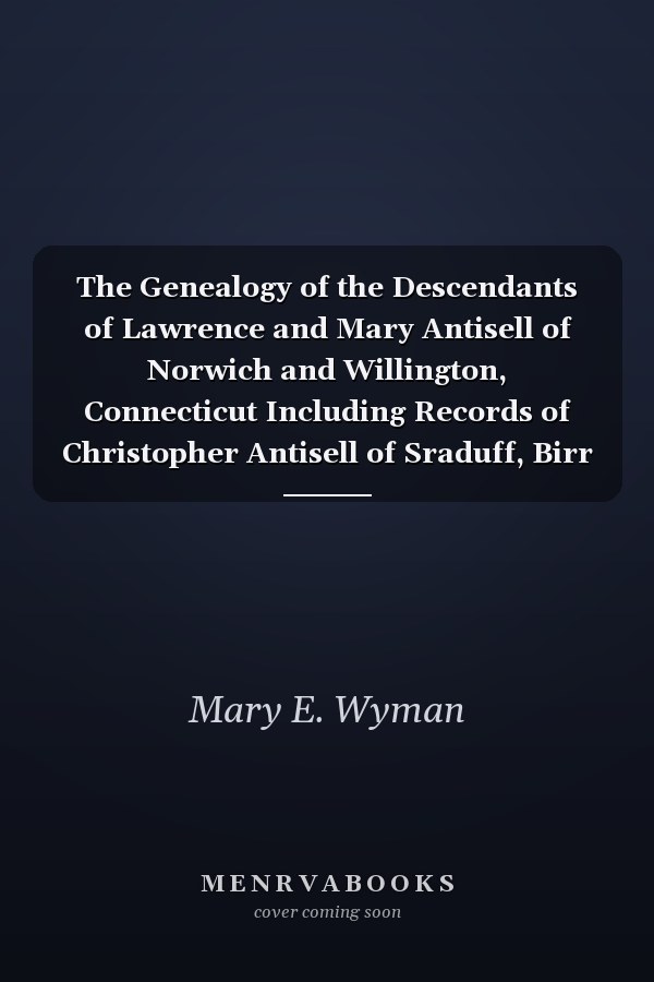 The Genealogy of the Descendants of Lawrence and Mary Antisell of Norwich and Willington, Connecticut Including Records of Christopher Antisell of Sraduff, Birr (King's Co. ), Ireland (1908)