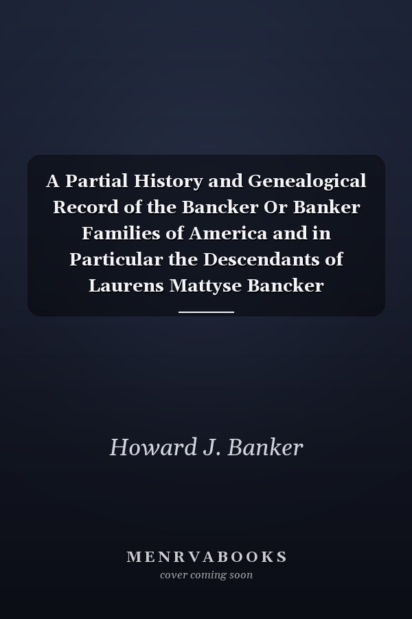 A Partial History and Genealogical Record of the Bancker Or Banker Families of America and in Particular the Descendants of Laurens Mattyse Bancker