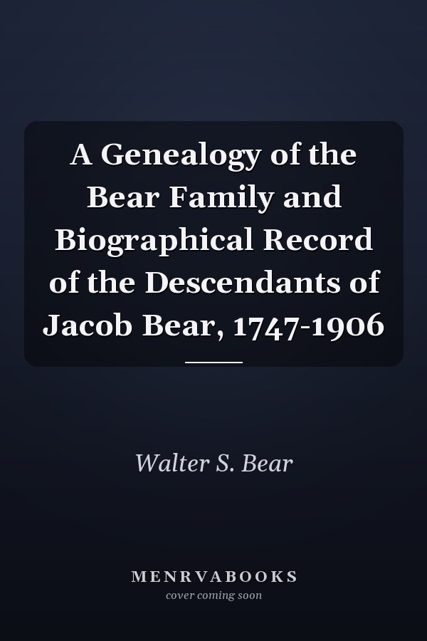 A Genealogy of the Bear Family and Biographical Record of the Descendants of Jacob Bear, 1747-1906