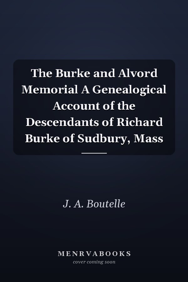 The Burke and Alvord Memorial A Genealogical Account of the Descendants of Richard Burke of Sudbury, Mass