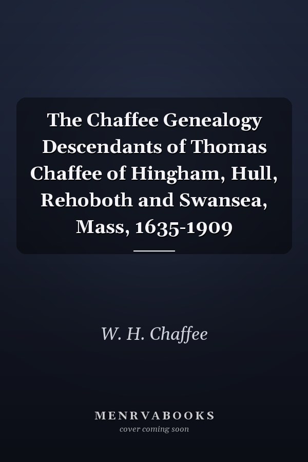 The Chaffee Genealogy Descendants of Thomas Chaffee of Hingham, Hull, Rehoboth and Swansea, Mass, 1635-1909