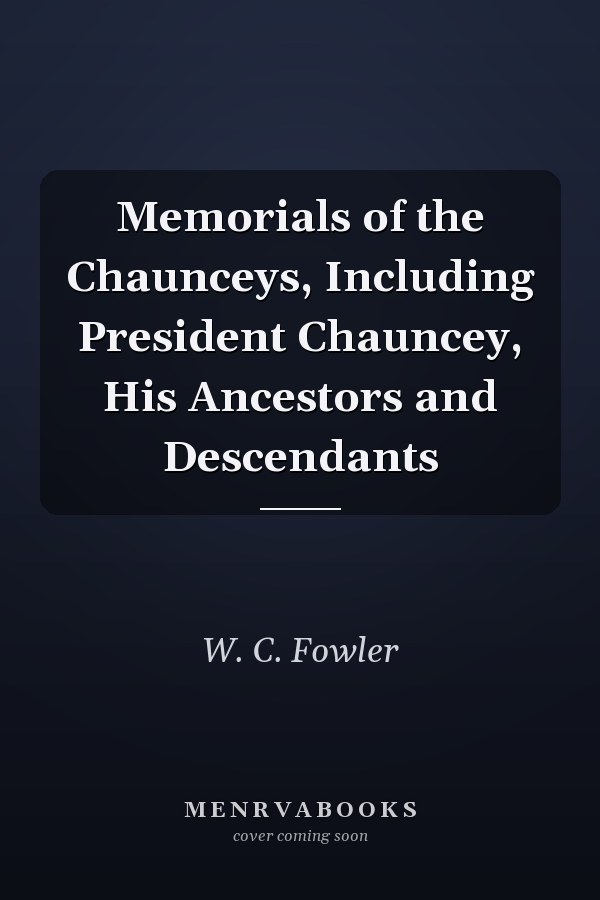 Memorials of the Chaunceys, Including President Chauncey, His Ancestors and Descendants