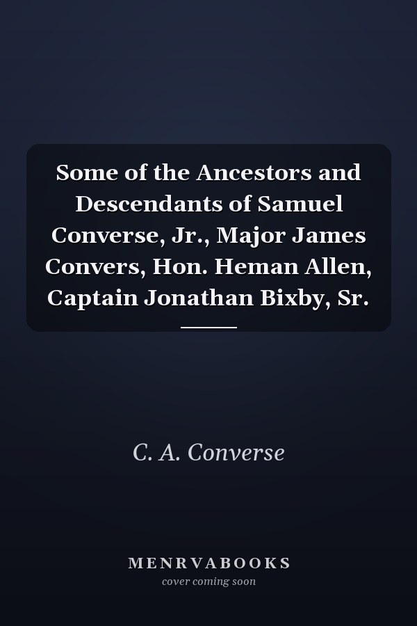 Some of the Ancestors and Descendants of Samuel Converse, Jr., Major James Convers, Hon. Heman Allen, Captain Jonathan Bixby, Sr.