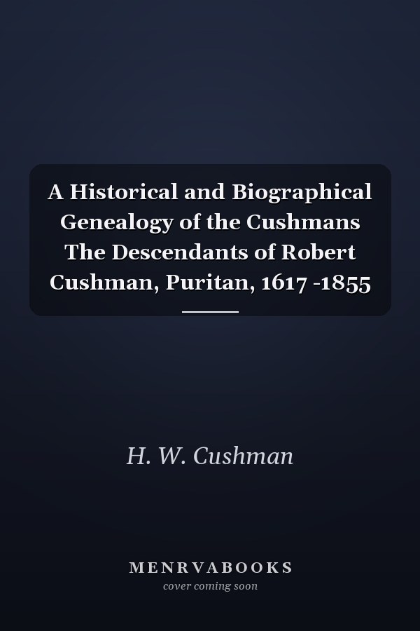 A Historical and Biographical Genealogy of the Cushmans The Descendants of Robert Cushman, Puritan, 1617 -1855
