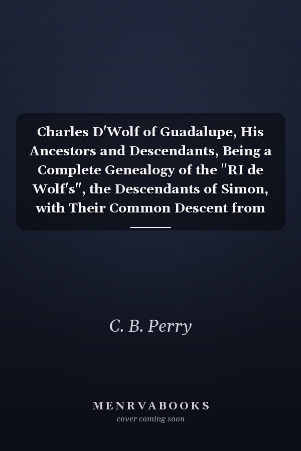 Charles D'Wolf of Guadalupe, His Ancestors and Descendants, Being a Complete Genealogy of the "RI de Wolf's", the Descendants of Simon, with Their Common Descent from Balthasar of Lyme, Conn., 1668