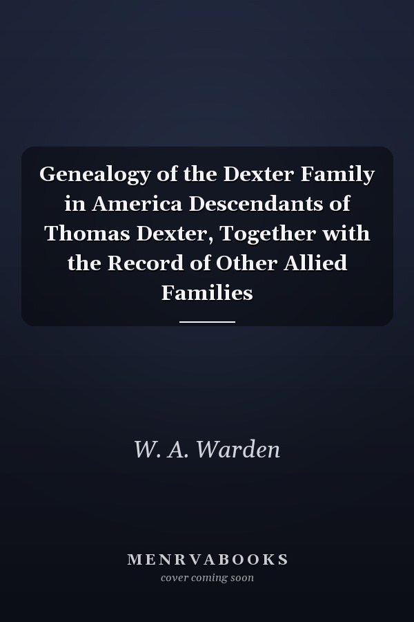 Genealogy of the Dexter Family in America Descendants of Thomas Dexter, Together with the Record of Other Allied Families