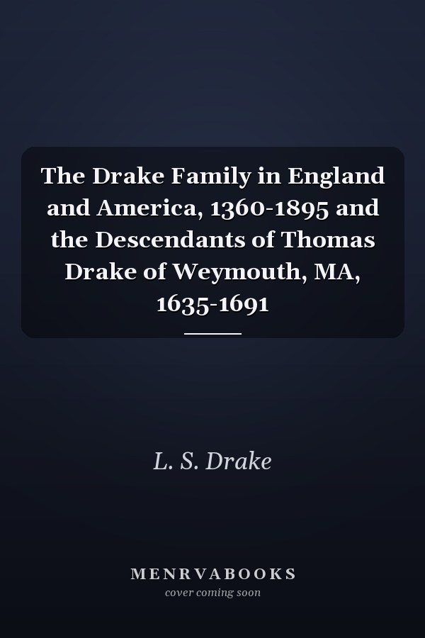 The Drake Family in England and America, 1360-1895 and the Descendants of Thomas Drake of Weymouth, MA, 1635-1691