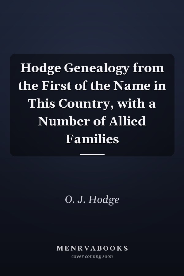 Hodge Genealogy from the First of the Name in This Country, with a Number of Allied Families