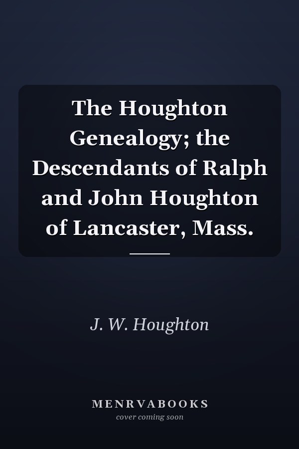 The Houghton Genealogy; the Descendants of Ralph and John Houghton of Lancaster, Mass.