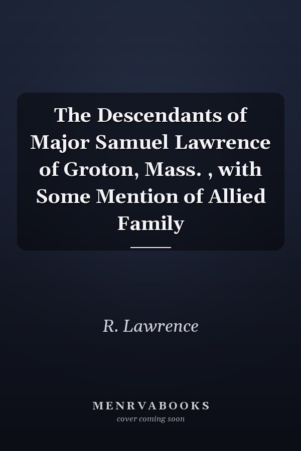 The Descendants of Major Samuel Lawrence of Groton, Mass. , with Some Mention of Allied Family