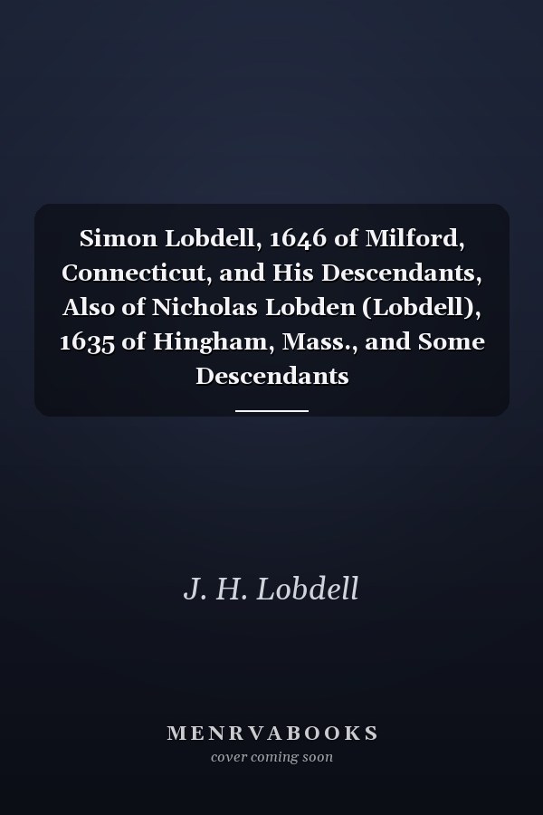 Simon Lobdell, 1646 of Milford, Connecticut, and His Descendants, Also of Nicholas Lobden (Lobdell), 1635 of Hingham, Mass., and Some Descendants