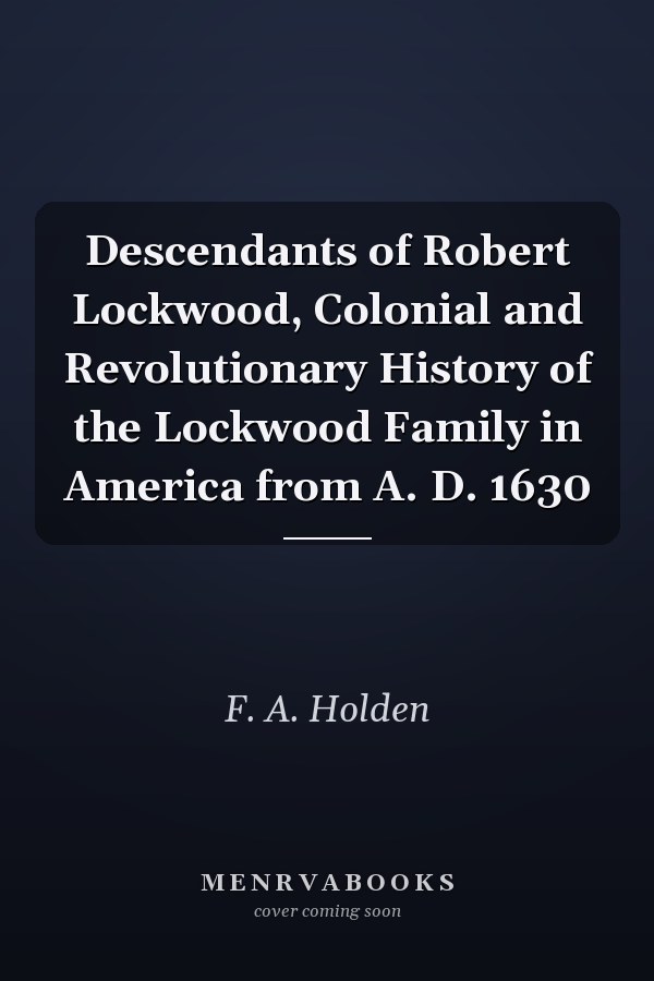 Descendants of Robert Lockwood, Colonial and Revolutionary History of the Lockwood Family in America from A. D. 1630