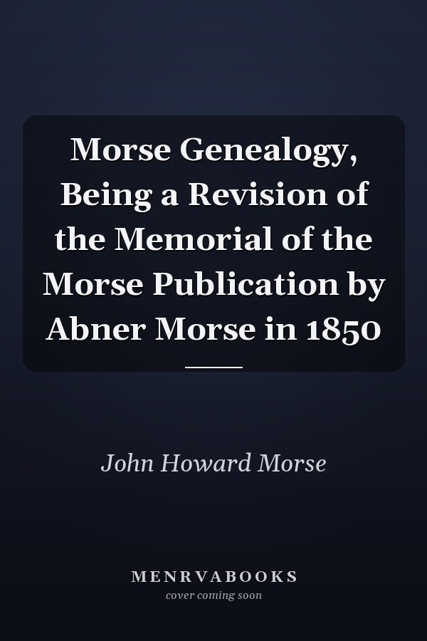 Morse Genealogy, Being a Revision of the Memorial of the Morse Publication by Abner Morse in 1850
