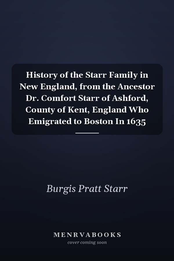 History of the Starr Family in New England, from the Ancestor Dr. Comfort Starr of Ashford, County of Kent, England Who Emigrated to Boston In 1635