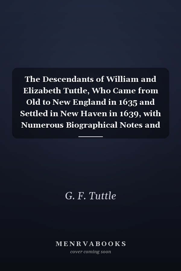 The Descendants of William and Elizabeth Tuttle, Who Came from Old to New England in 1635 and Settled in New Haven in 1639, with Numerous Biographical Notes and Sketches