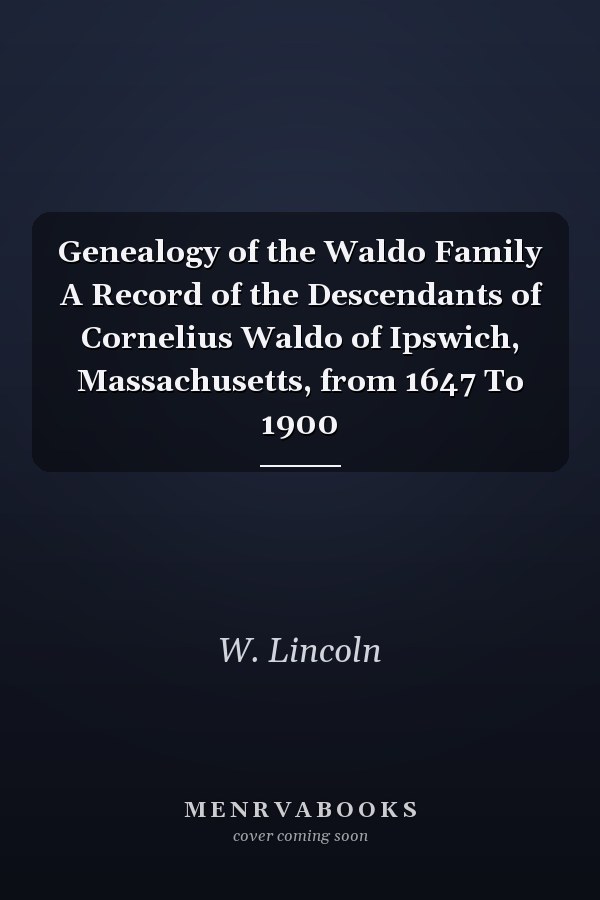 Genealogy of the Waldo Family A Record of the Descendants of Cornelius Waldo of Ipswich, Massachusetts, from 1647 To 1900