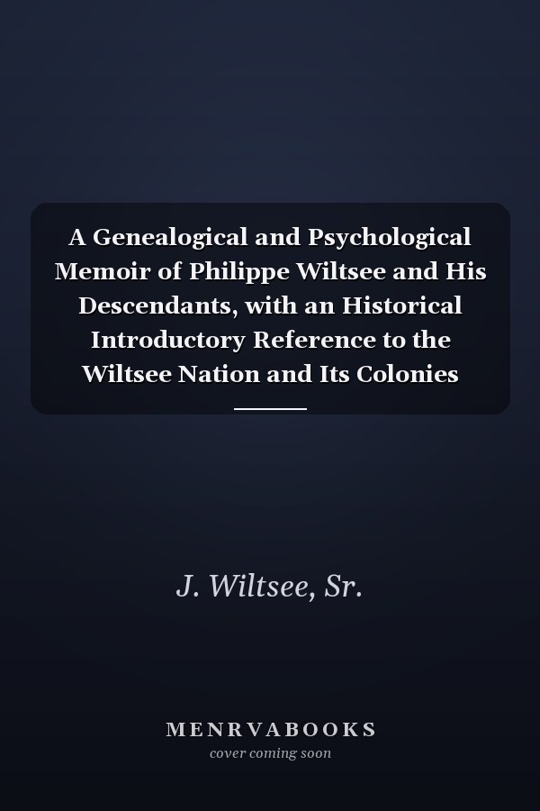 A Genealogical and Psychological Memoir of Philippe Wiltsee and His Descendants, with an Historical Introductory Reference to the Wiltsee Nation and Its Colonies