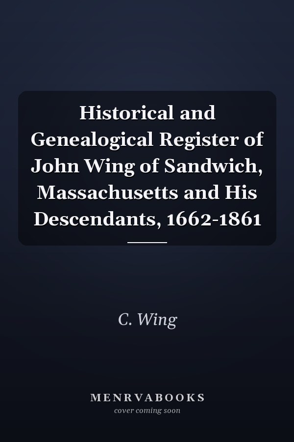 Historical and Genealogical Register of John Wing of Sandwich, Massachusetts and His Descendants, 1662-1861