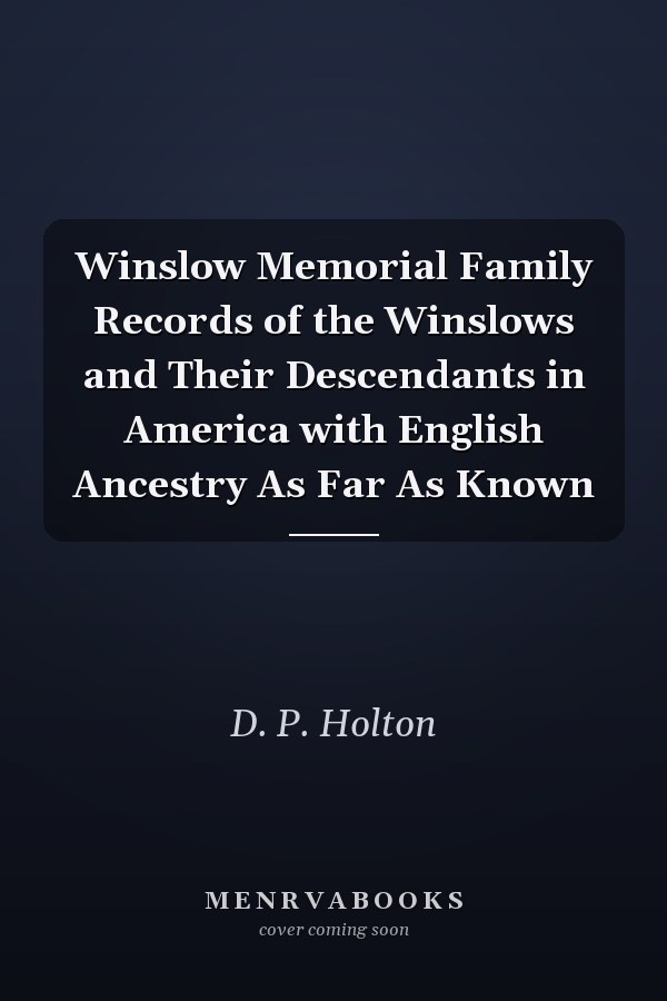 Winslow Memorial Family Records of the Winslows and Their Descendants in America with English Ancestry As Far As Known