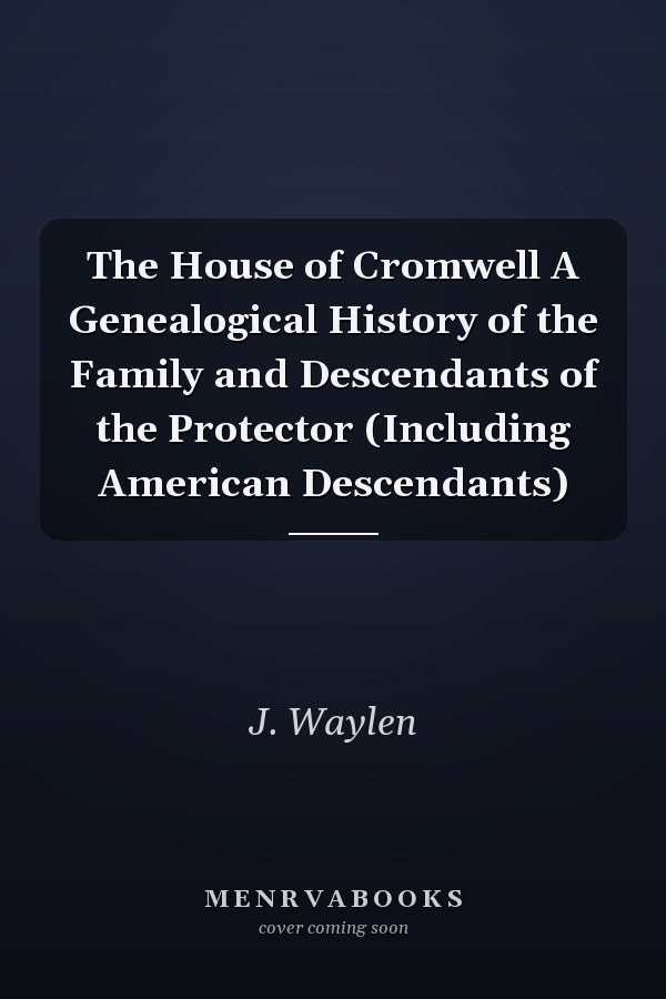 The House of Cromwell A Genealogical History of the Family and Descendants of the Protector (Including American Descendants)