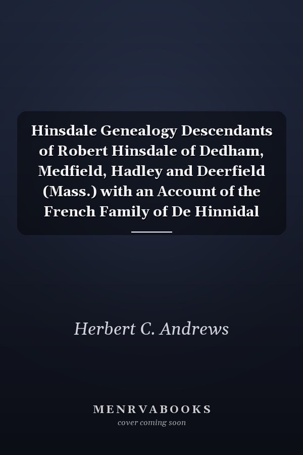 Hinsdale Genealogy Descendants of Robert Hinsdale of Dedham, Medfield, Hadley and Deerfield (Mass.) with an Account of the French Family of De Hinnidal