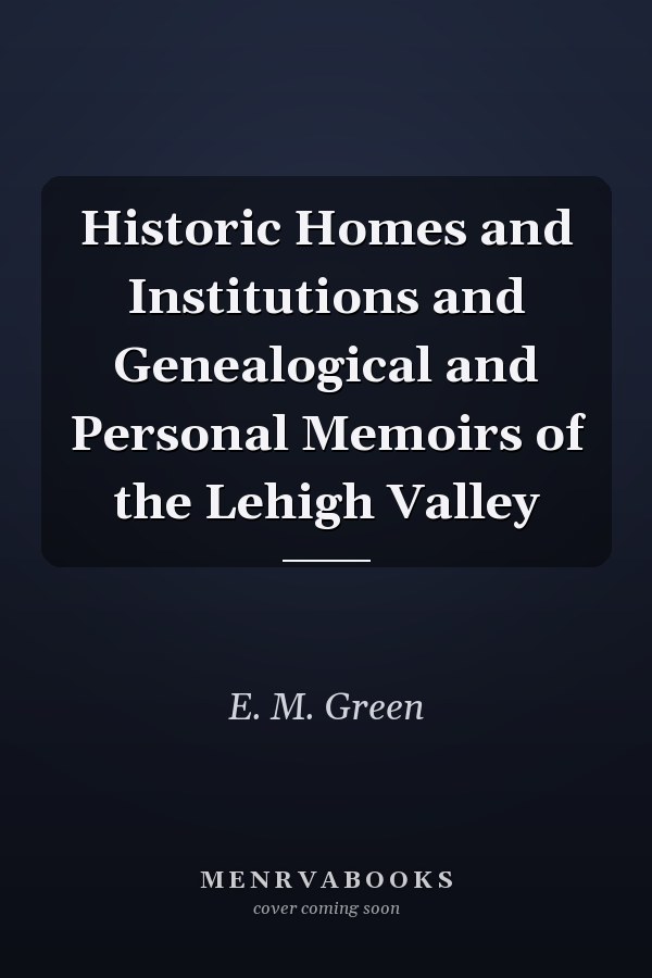 Historic Homes and Institutions and Genealogical and Personal Memoirs of the Lehigh Valley