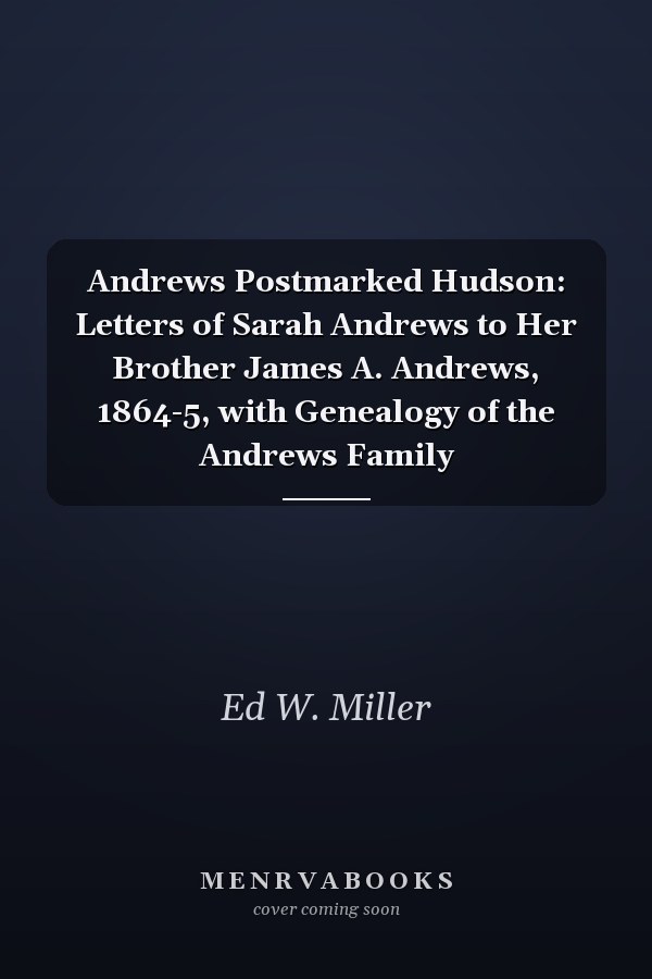 Andrews Postmarked Hudson: Letters of Sarah Andrews to Her Brother James A. Andrews, 1864-5, with Genealogy of the Andrews Family