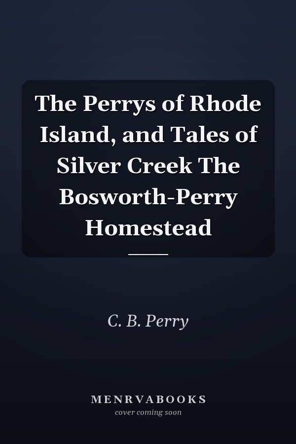 The Perrys of Rhode Island, and Tales of Silver Creek The Bosworth-Perry Homestead
