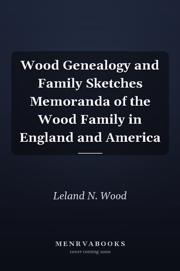 Wood Genealogy and Family Sketches Memoranda of the Wood Family in England and America