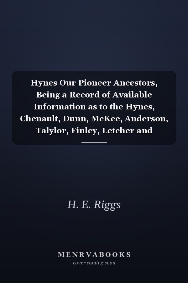 Hynes Our Pioneer Ancestors, Being a Record of Available Information as to the Hynes, Chenault, Dunn, McKee, Anderson, Talylor, Finley, Letcher and Houston Families in the Direct Line of Ancestry of Samuel B. and Ellen M. Anderson Hynes