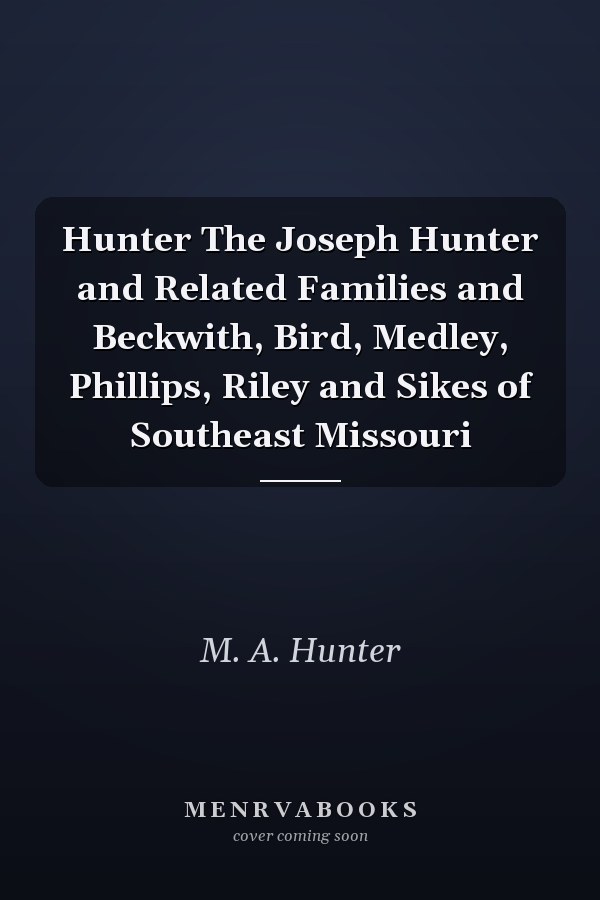 Hunter The Joseph Hunter and Related Families and Beckwith, Bird, Medley, Phillips, Riley and Sikes of Southeast Missouri