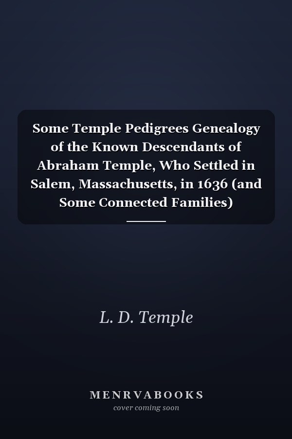 Some Temple Pedigrees Genealogy of the Known Descendants of Abraham Temple, Who Settled in Salem, Massachusetts, in 1636 (and Some Connected Families)