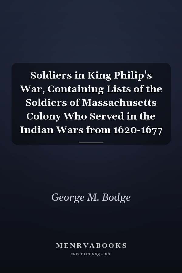 Soldiers in King Philip's War, Containing Lists of the Soldiers of Massachusetts Colony Who Served in the Indian Wars from 1620-1677