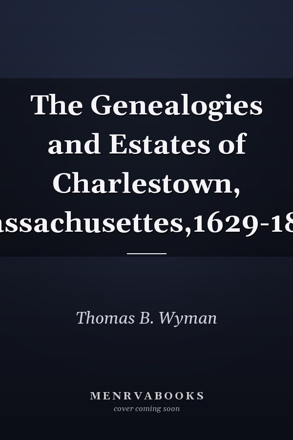 The Genealogies and Estates of Charlestown, Massachusettes,1629-1818