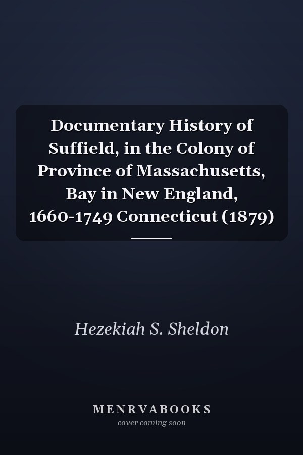 Documentary History of Suffield, in the Colony of Province of Massachusetts, Bay in New England, 1660-1749 Connecticut (1879)