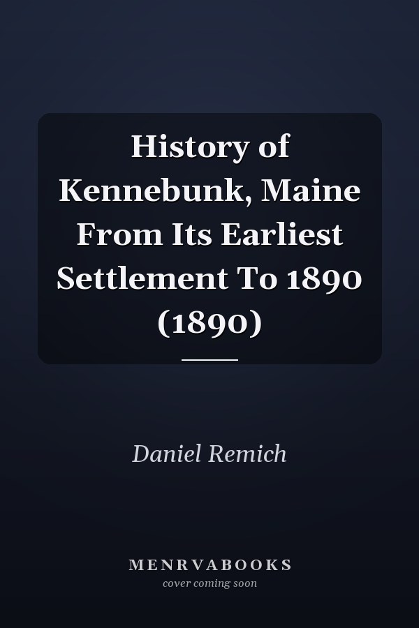 History of Kennebunk, Maine From Its Earliest Settlement To 1890 (1890)