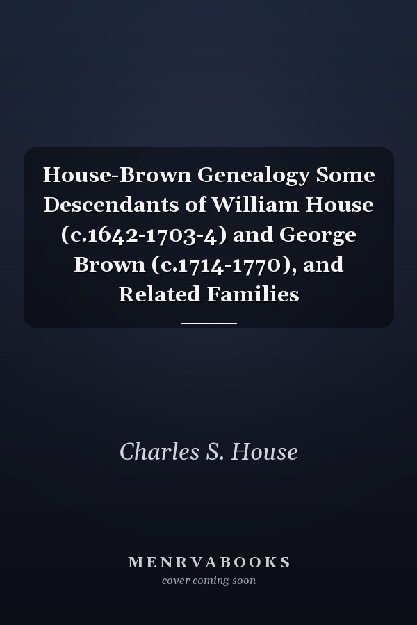 House-Brown Genealogy Some Descendants of William House (c.1642-1703-4) and George Brown (c.1714-1770), and Related Families