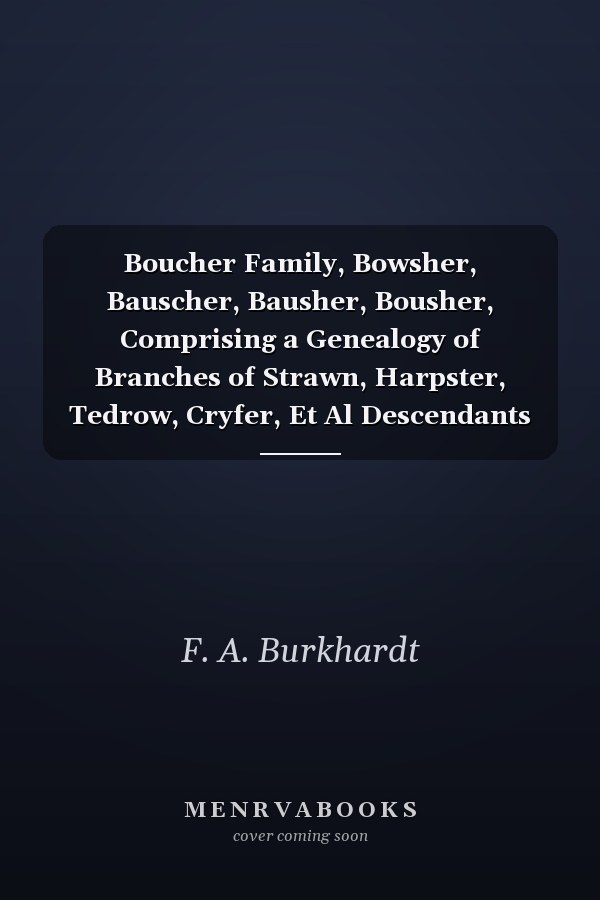 Boucher Family, Bowsher, Bauscher, Bausher, Bousher, Comprising a Genealogy of Branches of Strawn, Harpster, Tedrow, Cryfer, Et Al Descendants of Daniel Boucher of Albany Township, Berks Co. , PA, with Notes of Other Boucher Families