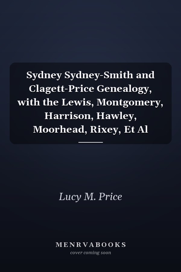 Sydney Sydney-Smith and Clagett-Price Genealogy, with the Lewis, Montgomery, Harrison, Hawley, Moorhead, Rixey, Et Al
