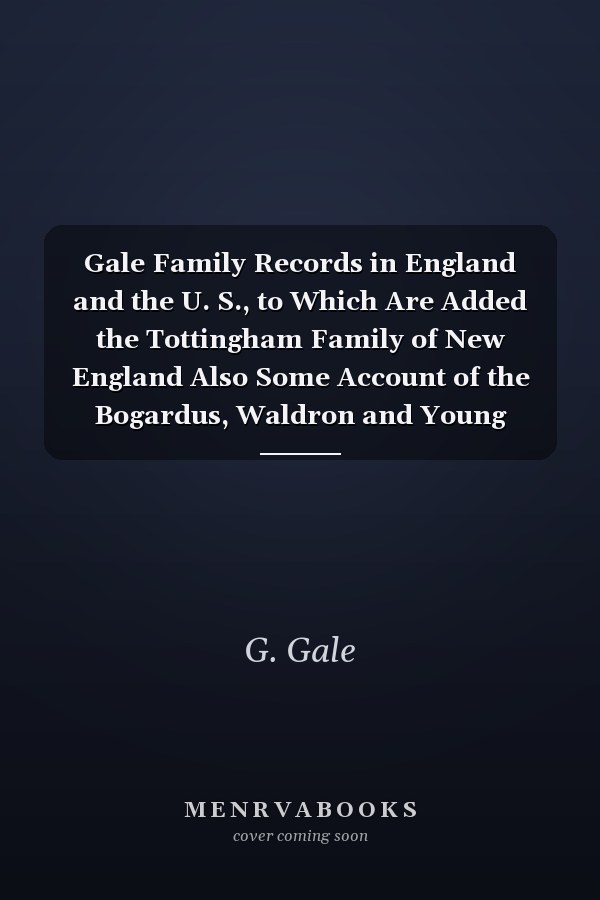 Gale Family Records in England and the U. S., to Which Are Added the Tottingham Family of New England Also Some Account of the Bogardus, Waldron and Young Families of N. Y.