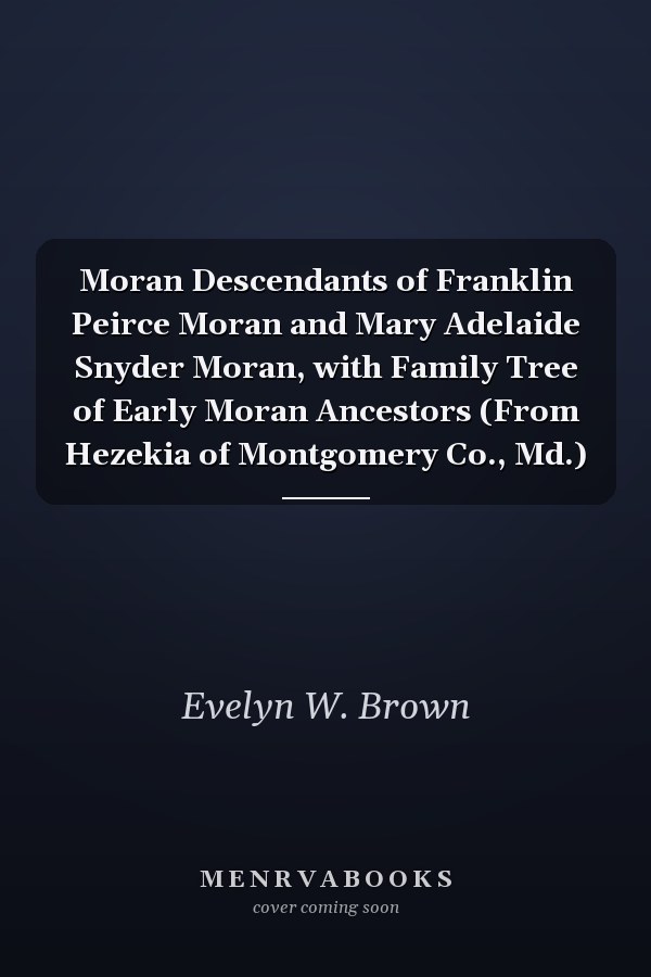 Moran Descendants of Franklin Peirce Moran and Mary Adelaide Snyder Moran, with Family Tree of Early Moran Ancestors (From Hezekia of Montgomery Co., Md.)