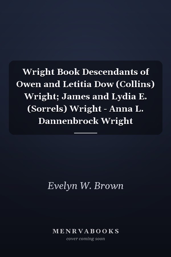 Wright Book Descendants of Owen and Letitia Dow (Collins) Wright; James and Lydia E. (Sorrels) Wright - Anna L. Dannenbrock Wright