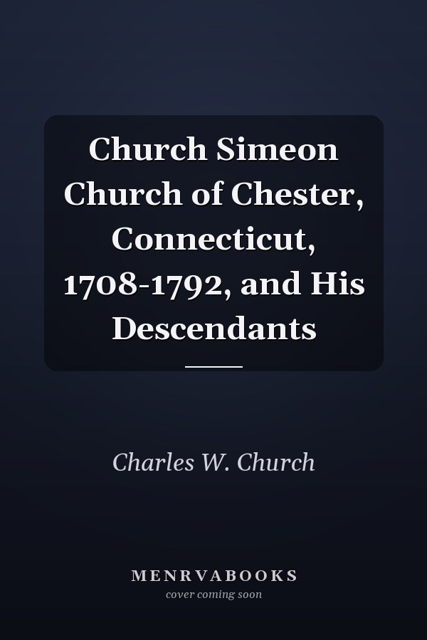 Church Simeon Church of Chester, Connecticut, 1708-1792, and His Descendants