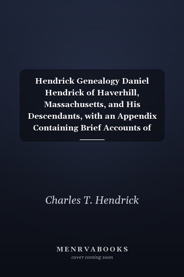 Hendrick Genealogy Daniel Hendrick of Haverhill, Massachusetts, and His Descendants, with an Appendix Containing Brief Accounts of Several Other Hendrick Families