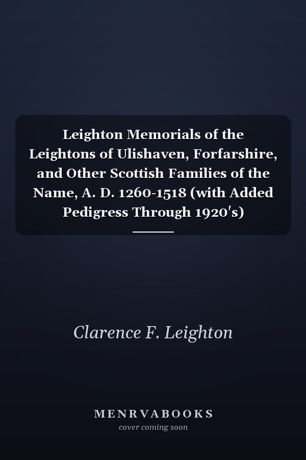 Leighton Memorials of the Leightons of Ulishaven, Forfarshire, and Other Scottish Families of the Name, A. D. 1260-1518 (with Added Pedigress Through 1920's)